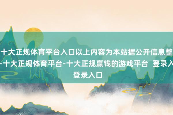 十大正规体育平台入口以上内容为本站据公开信息整理-十大正规体育平台-十大正规赢钱的游戏平台  登录入口