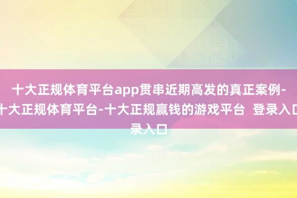 十大正规体育平台app贯串近期高发的真正案例-十大正规体育平台-十大正规赢钱的游戏平台  登录入口