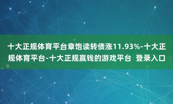 十大正规体育平台章饱读转债涨11.93%-十大正规体育平台-十大正规赢钱的游戏平台  登录入口